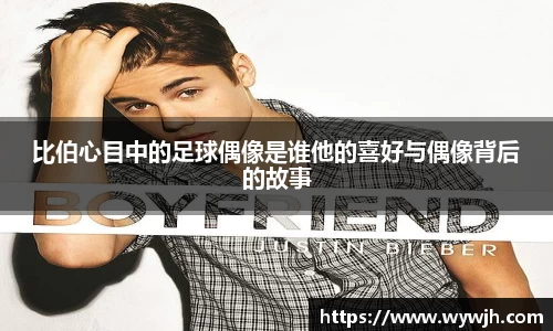 比伯心目中的足球偶像是谁他的喜好与偶像背后的故事