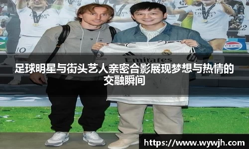 足球明星与街头艺人亲密合影展现梦想与热情的交融瞬间