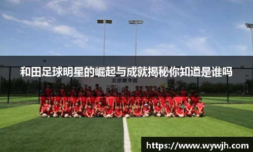 和田足球明星的崛起与成就揭秘你知道是谁吗